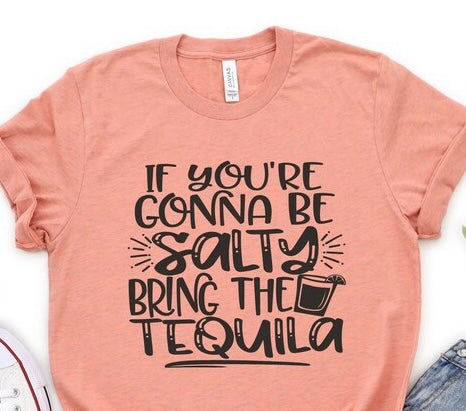 IF YOU"RE GONNA BE SALTY BRING THE TEQUILA